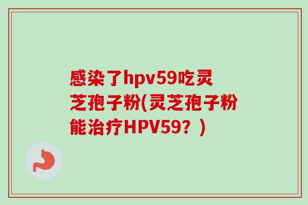 了hpv59吃灵芝孢子粉(灵芝孢子粉能HPV59？)