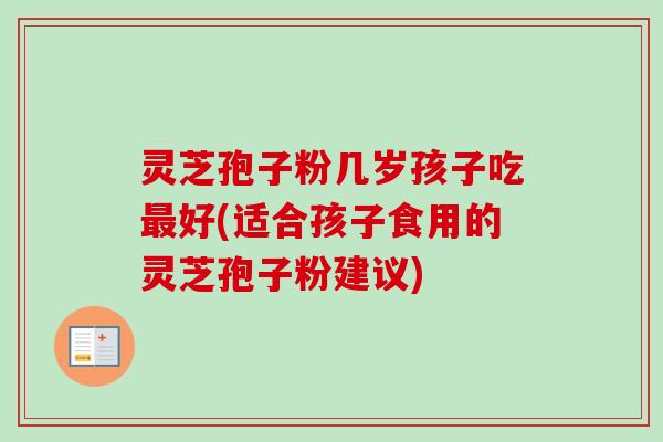 灵芝孢子粉几岁孩子吃好(适合孩子食用的灵芝孢子粉建议) 灵芝孢子粉几岁孩子吃好(适合孩子食用的灵芝孢子粉建议)