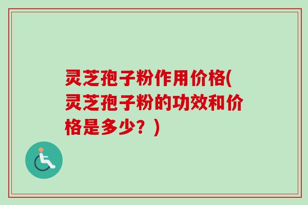 灵芝孢子粉作用价格(灵芝孢子粉的功效和价格是多少？)