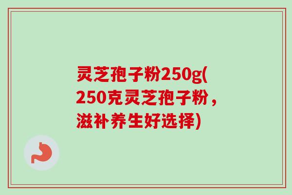灵芝孢子粉250g(250克灵芝孢子粉,滋补养生好选择) 灵芝孢子粉250g(250克灵芝孢子粉,滋补养生好选择)