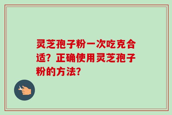 灵芝孢子粉一次吃克合适?正确使用灵芝孢子粉的方法? 灵芝孢子粉一次吃克合适?正确使用灵芝孢子粉的方法?