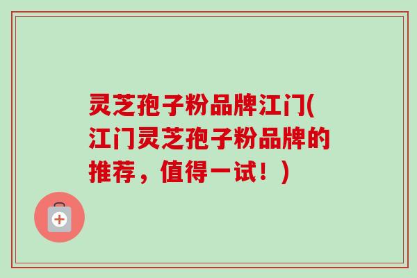 灵芝孢子粉品牌江门(江门灵芝孢子粉品牌的推荐,值得一试!) 灵芝孢子粉品牌江门(江门灵芝孢子粉品牌的推荐,值得一试!)