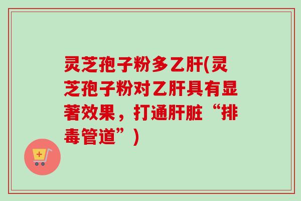 灵芝孢子粉多(灵芝孢子粉对具有显著效果,打通“管道”) 灵芝孢子粉多(灵芝孢子粉对具有显著效果,打通“管道”)