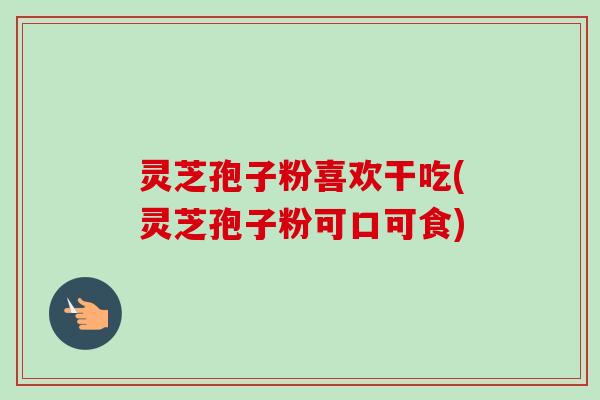灵芝孢子粉喜欢干吃(灵芝孢子粉可口可食)