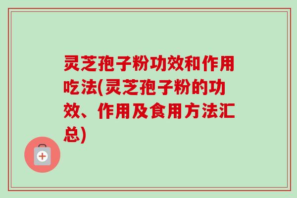 灵芝孢子粉功效和作用吃法(灵芝孢子粉的功效、作用及食用方法汇总) 灵芝孢子粉功效和作用吃法(灵芝孢子粉的功效、作用及食用方法汇总)