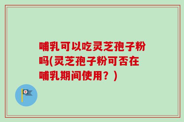 哺乳可以吃灵芝孢子粉吗(灵芝孢子粉可否在哺乳期间使用？)