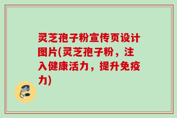 灵芝孢子粉宣传页设计图片(灵芝孢子粉,注入健康活力,提升免疫力) 灵芝孢子粉宣传页设计图片(灵芝孢子粉,注入健康活力,提升免疫力)