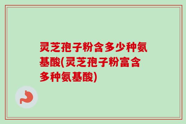 灵芝孢子粉含多少种氨基酸(灵芝孢子粉富含多种氨基酸)