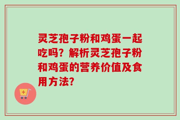 灵芝孢子粉和鸡蛋一起吃吗？解析灵芝孢子粉和鸡蛋的营养价值及食用方法？