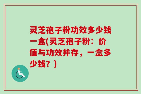 灵芝孢子粉功效多少钱一盒(灵芝孢子粉:价值与功效并存,一盒多少钱?) 灵芝孢子粉功效多少钱一盒(灵芝孢子粉:价值与功效并存,一盒多少钱?)