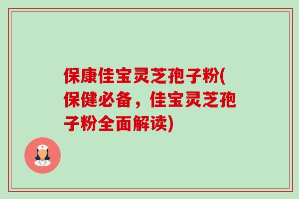 保康佳宝灵芝孢子粉(保健必备,佳宝灵芝孢子粉全面解读) 保康佳宝灵芝孢子粉(保健必备,佳宝灵芝孢子粉全面解读)
