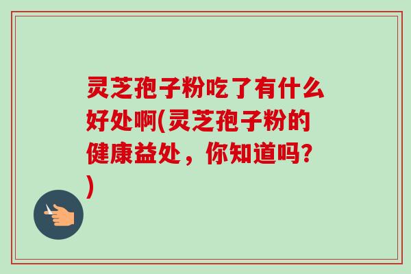 灵芝孢子粉吃了有什么好处啊(灵芝孢子粉的健康益处，你知道吗？)