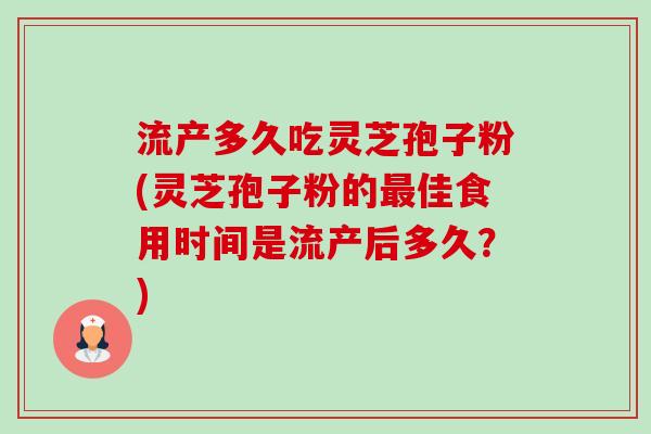 流产多久吃灵芝孢子粉(灵芝孢子粉的佳食用时间是流产后多久?) 流产多久吃灵芝孢子粉(灵芝孢子粉的佳食用时间是流产后多久?)