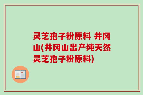 灵芝孢子粉原料 井冈山(井冈山出产纯天然灵芝孢子粉原料) 灵芝孢子粉原料 井冈山(井冈山出产纯天然灵芝孢子粉原料)