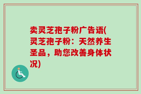 卖灵芝孢子粉广告语(灵芝孢子粉:天然养生圣品,助您改善身体状况) 卖灵芝孢子粉广告语(灵芝孢子粉:天然养生圣品,助您改善身体状况)