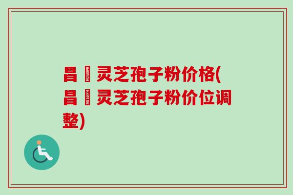 昌廣灵芝孢子粉价格(昌廣灵芝孢子粉价位调整)
