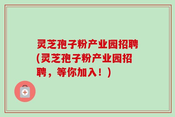 灵芝孢子粉产业园招聘(灵芝孢子粉产业园招聘,等你加入!) 灵芝孢子粉产业园招聘(灵芝孢子粉产业园招聘,等你加入!)