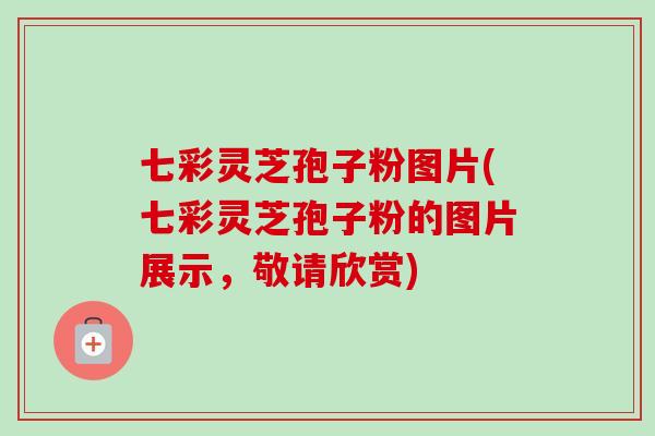 七彩灵芝孢子粉图片(七彩灵芝孢子粉的图片展示,敬请欣赏) 七彩灵芝孢子粉图片(七彩灵芝孢子粉的图片展示,敬请欣赏)