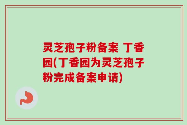 灵芝孢子粉备案 丁香园(丁香园为灵芝孢子粉完成备案申请)
