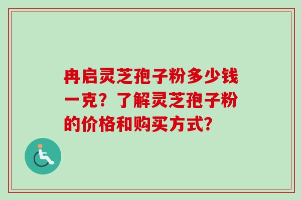 冉启灵芝孢子粉多少钱一克?了解灵芝孢子粉的价格和购买方式? 冉启灵芝孢子粉多少钱一克?了解灵芝孢子粉的价格和购买方式?