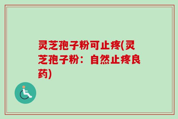 灵芝孢子粉可止疼(灵芝孢子粉:自然止疼良药) 灵芝孢子粉可止疼(灵芝孢子粉:自然止疼良药)