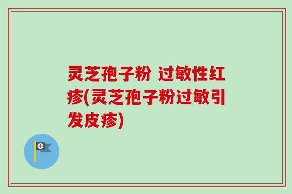 灵芝孢子粉 性红疹(灵芝孢子粉引发皮疹) 灵芝孢子粉 性红疹(灵芝孢子粉引发皮疹)