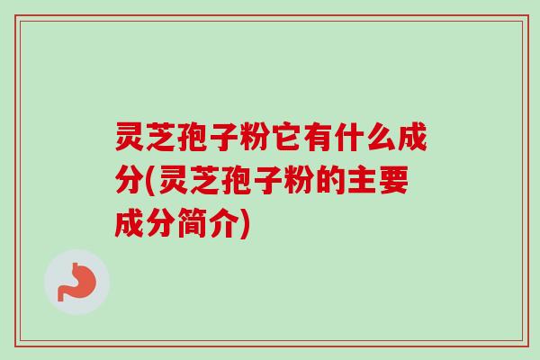 灵芝孢子粉它有什么成分(灵芝孢子粉的主要成分简介) 灵芝孢子粉它有什么成分(灵芝孢子粉的主要成分简介)