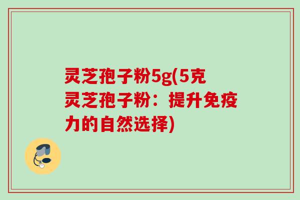 灵芝孢子粉5g(5克灵芝孢子粉:提升免疫力的自然选择) 灵芝孢子粉5g(5克灵芝孢子粉:提升免疫力的自然选择)