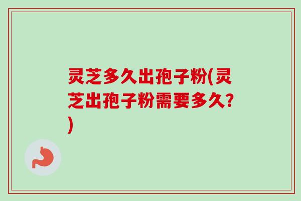 灵芝多久出孢子粉(灵芝出孢子粉需要多久?) 灵芝多久出孢子粉(灵芝出孢子粉需要多久?)