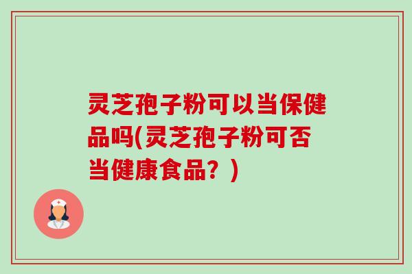 灵芝孢子粉可以当保健品吗(灵芝孢子粉可否当健康食品?) 灵芝孢子粉可以当保健品吗(灵芝孢子粉可否当健康食品?)