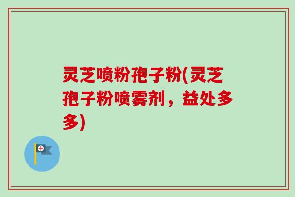 灵芝喷粉孢子粉(灵芝孢子粉喷雾剂,益处多多) 灵芝喷粉孢子粉(灵芝孢子粉喷雾剂,益处多多)