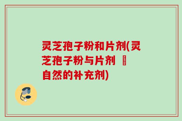 灵芝孢子粉和片剂(灵芝孢子粉与片剂 – 自然的补充剂) 灵芝孢子粉和片剂(灵芝孢子粉与片剂 – 自然的补充剂)