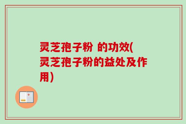 灵芝孢子粉 的功效(灵芝孢子粉的益处及作用) 灵芝孢子粉 的功效(灵芝孢子粉的益处及作用)