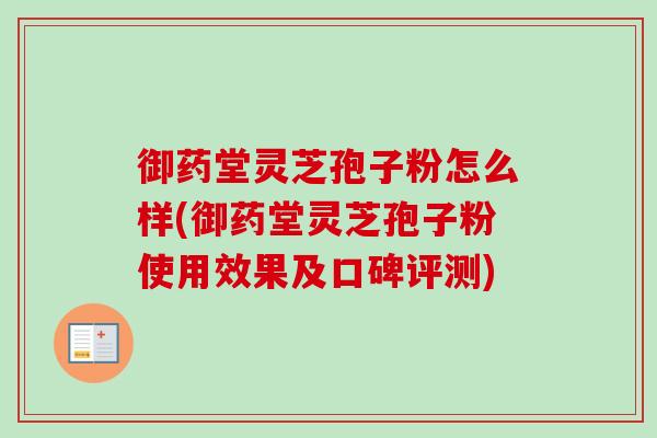御药堂灵芝孢子粉怎么样(御药堂灵芝孢子粉使用效果及口碑评测) 御药堂灵芝孢子粉怎么样(御药堂灵芝孢子粉使用效果及口碑评测)