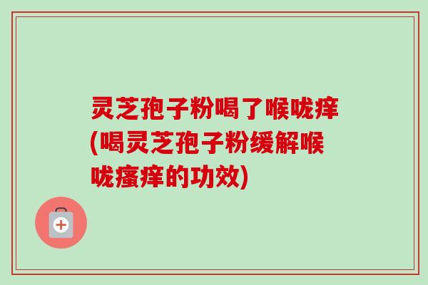 灵芝孢子粉喝了喉咙痒(喝灵芝孢子粉缓解喉咙的功效) 灵芝孢子粉喝了喉咙痒(喝灵芝孢子粉缓解喉咙的功效)