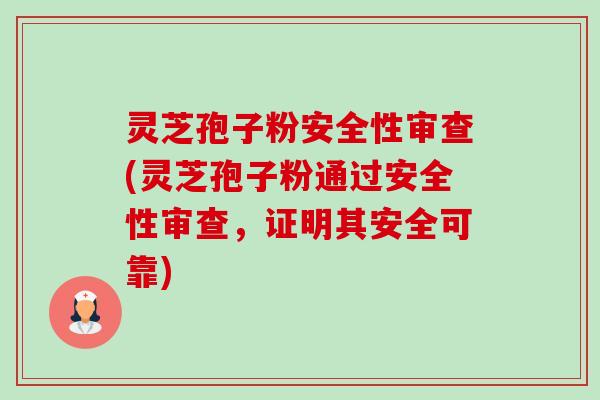 灵芝孢子粉安全性审查(灵芝孢子粉通过安全性审查,证明其安全可靠) 灵芝孢子粉安全性审查(灵芝孢子粉通过安全性审查,证明其安全可靠)