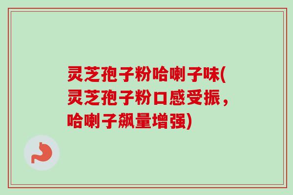 灵芝孢子粉哈喇子味(灵芝孢子粉口感受振，哈喇子飙量增强)
