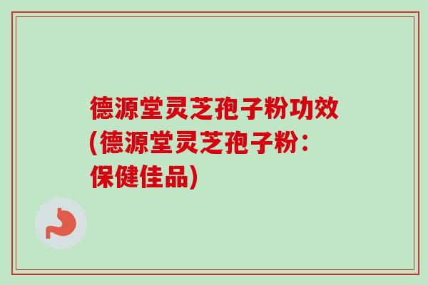 德源堂灵芝孢子粉功效(德源堂灵芝孢子粉:保健佳品) 德源堂灵芝孢子粉功效(德源堂灵芝孢子粉:保健佳品)