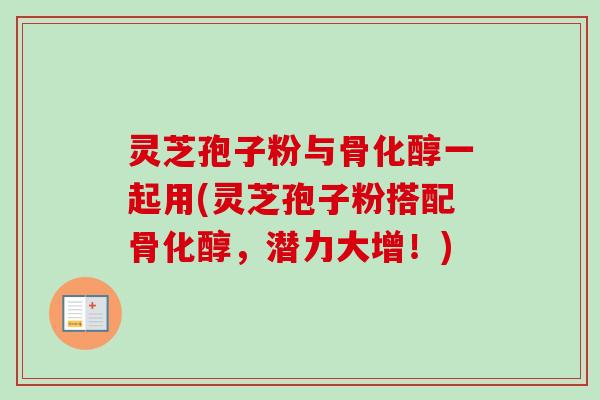 灵芝孢子粉与骨化醇一起用(灵芝孢子粉搭配骨化醇，潜力大增！)