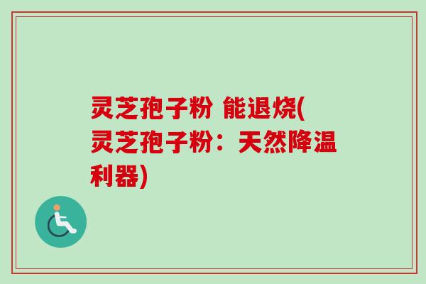 灵芝孢子粉 能退烧(灵芝孢子粉:天然降温利器) 灵芝孢子粉 能退烧(灵芝孢子粉:天然降温利器)