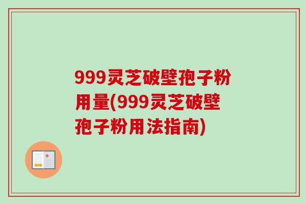 999灵芝破壁孢子粉用量(999灵芝破壁孢子粉用法指南)