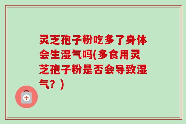 灵芝孢子粉吃多了身体会生湿气吗(多食用灵芝孢子粉是否会导致湿气?) 灵芝孢子粉吃多了身体会生湿气吗(多食用灵芝孢子粉是否会导致湿气?)