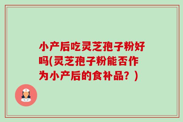 小产后吃灵芝孢子粉好吗(灵芝孢子粉能否作为小产后的食补品?) 小产后吃灵芝孢子粉好吗(灵芝孢子粉能否作为小产后的食补品?)