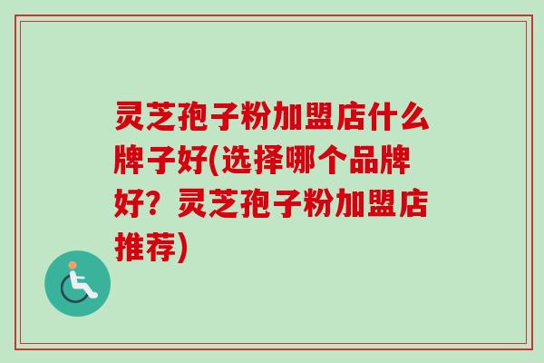 灵芝孢子粉加盟店什么牌子好(选择哪个品牌好?灵芝孢子粉加盟店推荐) 灵芝孢子粉加盟店什么牌子好(选择哪个品牌好?灵芝孢子粉加盟店推荐)