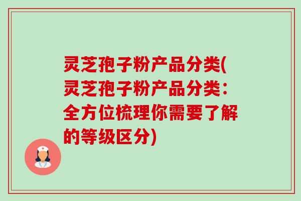 灵芝孢子粉产品分类(灵芝孢子粉产品分类:全方位梳理你需要了解的等级区分) 灵芝孢子粉产品分类(灵芝孢子粉产品分类:全方位梳理你需要了解的等级区分)