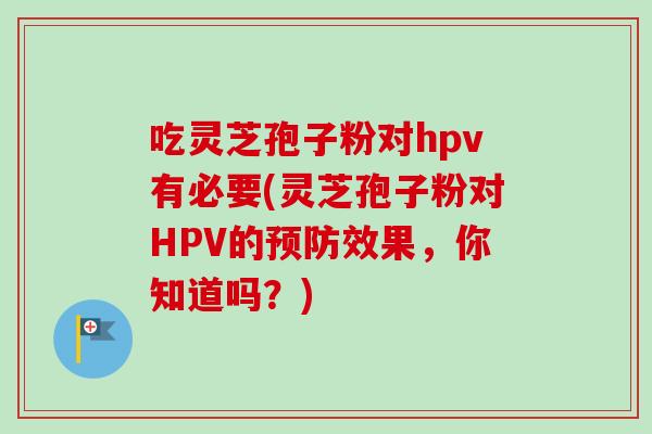 吃灵芝孢子粉对hpv有必要(灵芝孢子粉对HPV的效果,你知道吗?) 吃灵芝孢子粉对hpv有必要(灵芝孢子粉对HPV的效果,你知道吗?)