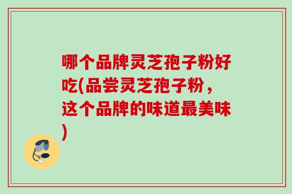 哪个品牌灵芝孢子粉好吃(品尝灵芝孢子粉,这个品牌的味道美味) 哪个品牌灵芝孢子粉好吃(品尝灵芝孢子粉,这个品牌的味道美味)