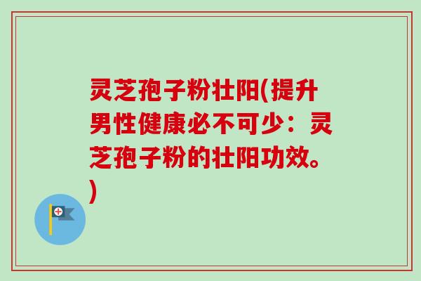 灵芝孢子粉壮阳(提升男性健康必不可少:灵芝孢子粉的壮阳功效。) 灵芝孢子粉壮阳(提升男性健康必不可少:灵芝孢子粉的壮阳功效。)