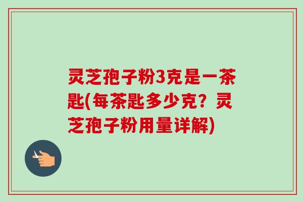 灵芝孢子粉3克是一茶匙(每茶匙多少克？灵芝孢子粉用量详解)