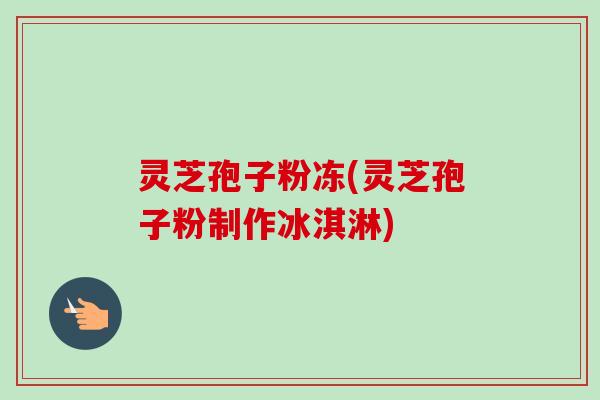 灵芝孢子粉冻(灵芝孢子粉制作冰淇淋)